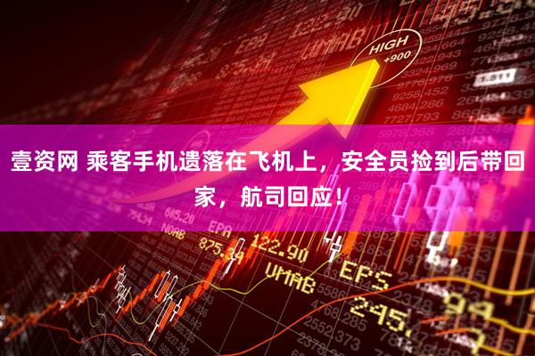 壹资网 乘客手机遗落在飞机上，安全员捡到后带回家，航司回应！
