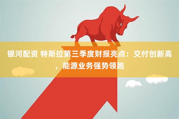 银河配资 特斯拉第三季度财报亮点：交付创新高，能源业务强势领跑