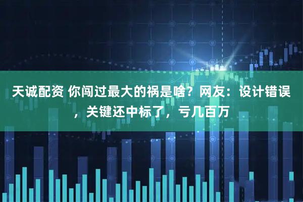 天诚配资 你闯过最大的祸是啥？网友：设计错误，关键还中标了，亏几百万