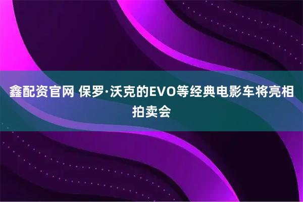 鑫配资官网 保罗·沃克的EVO等经典电影车将亮相拍卖会