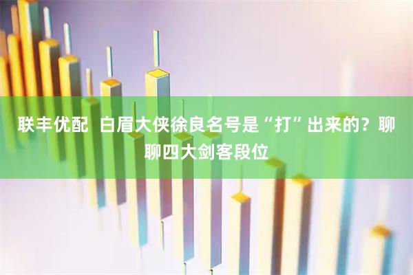 联丰优配  白眉大侠徐良名号是“打”出来的？聊聊四大剑客段位