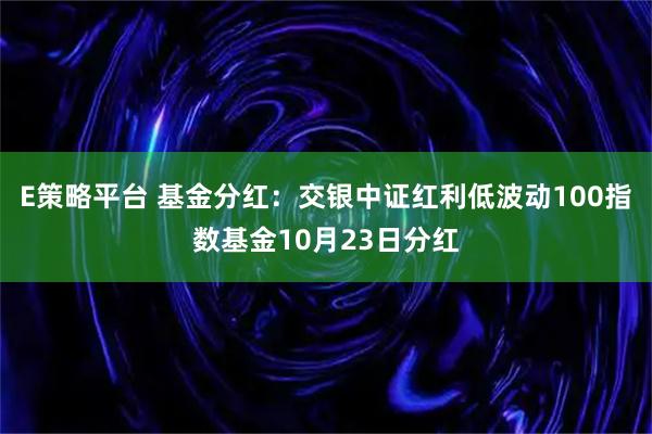 E策略平台 基金分红：交银中证红利低波动100指数基金10月23日分红