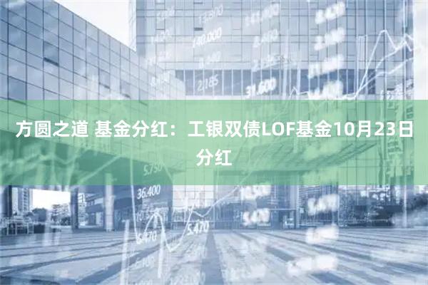 方圆之道 基金分红：工银双债LOF基金10月23日分红