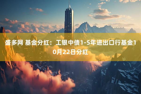 盛多网 基金分红：工银中债1-5年进出口行基金10月22日分红