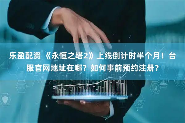 乐盈配资 《永恒之塔2》上线倒计时半个月！台服官网地址在哪？如何事前预约注册？