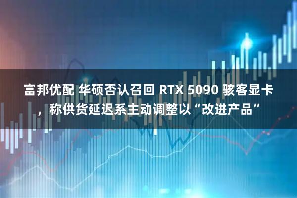富邦优配 华硕否认召回 RTX 5090 骇客显卡，称供货延迟系主动调整以“改进产品”