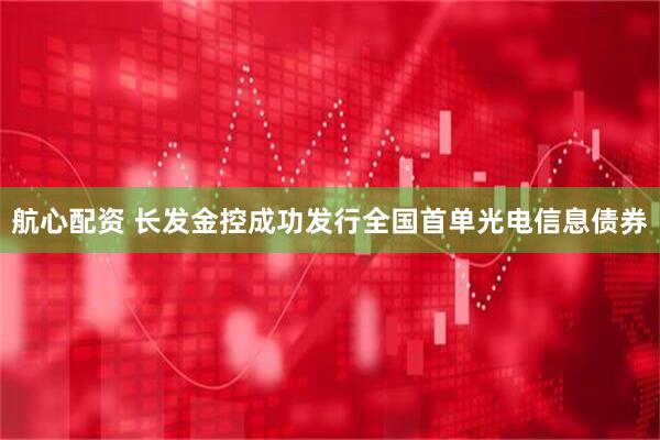 航心配资 长发金控成功发行全国首单光电信息债券