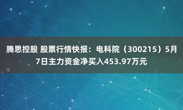 腾思控股 股票行情快报：电科院（300215）5月7日主力资金净买入453.97万元