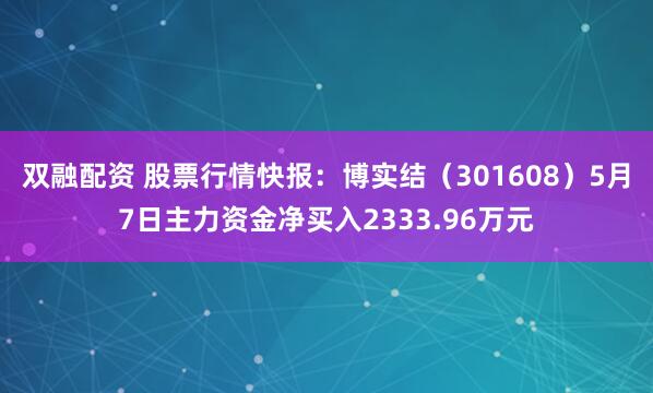 双融配资 股票行情快报：博实结（301608）5月7日主力资金净买入2333.96万元