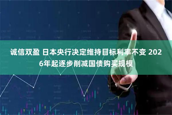 诚信双盈 日本央行决定维持目标利率不变 2026年起逐步削减国债购买规模