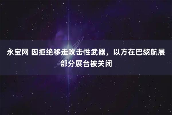 永宝网 因拒绝移走攻击性武器，以方在巴黎航展部分展台被关闭