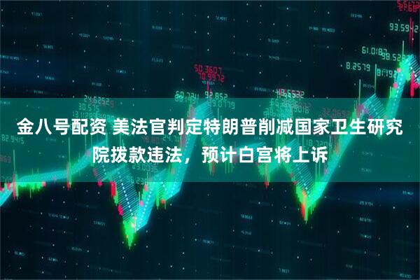 金八号配资 美法官判定特朗普削减国家卫生研究院拨款违法，预计白宫将上诉