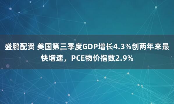 盛鹏配资 美国第三季度GDP增长4.3%创两年来最快增速，PCE物价指数2.9%