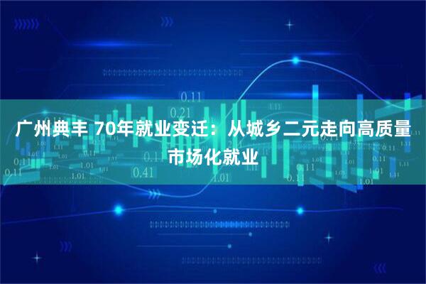 广州典丰 70年就业变迁：从城乡二元走向高质量市场化就业