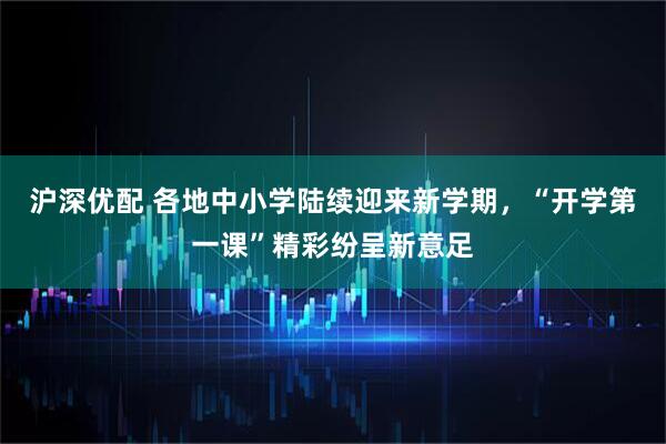 沪深优配 各地中小学陆续迎来新学期，“开学第一课”精彩纷呈新意足