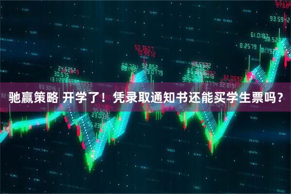 驰赢策略 开学了！凭录取通知书还能买学生票吗？
