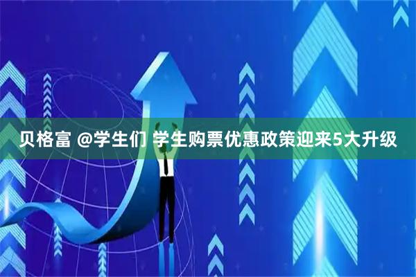 贝格富 @学生们 学生购票优惠政策迎来5大升级