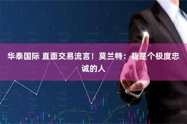 华泰国际 直面交易流言！莫兰特：我是个极度忠诚的人