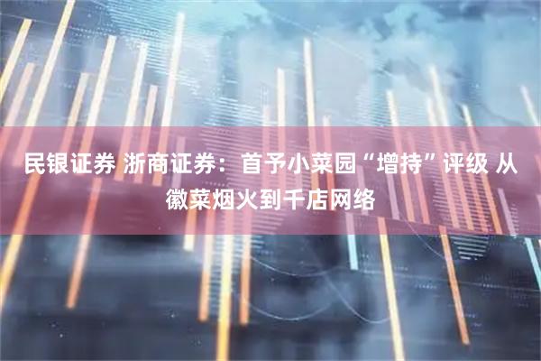 民银证券 浙商证券：首予小菜园“增持”评级 从徽菜烟火到千店网络