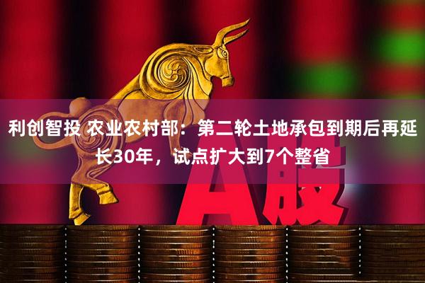 利创智投 农业农村部：第二轮土地承包到期后再延长30年，试点扩大到7个整省