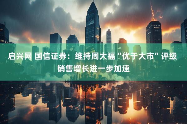 启兴网 国信证券：维持周大福“优于大市”评级 销售增长进一步加速
