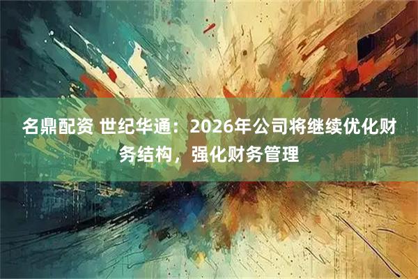 名鼎配资 世纪华通：2026年公司将继续优化财务结构，强化财务管理