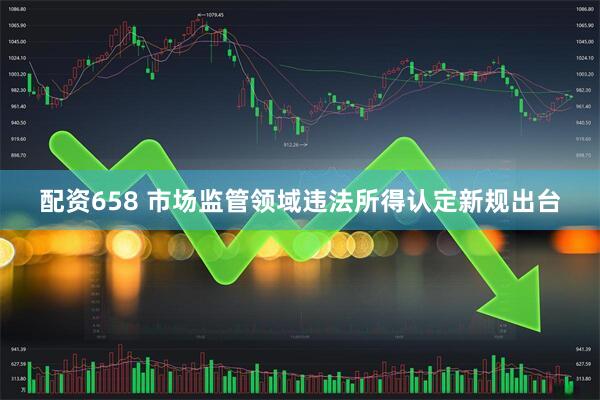 配资658 市场监管领域违法所得认定新规出台