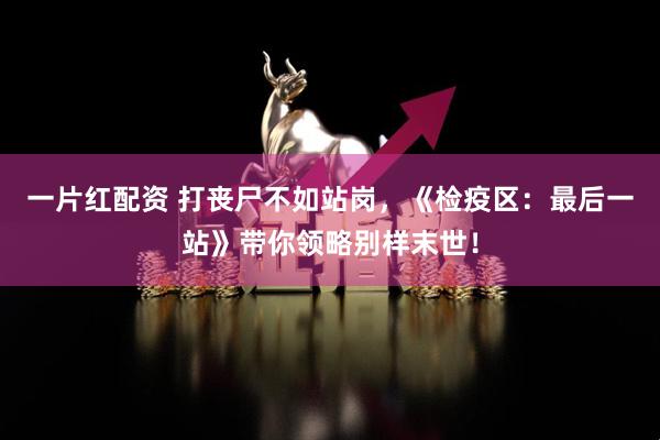一片红配资 打丧尸不如站岗，《检疫区：最后一站》带你领略别样末世！