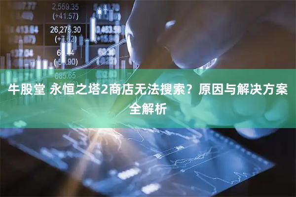 牛股堂 永恒之塔2商店无法搜索？原因与解决方案全解析