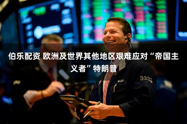 伯乐配资 欧洲及世界其他地区艰难应对“帝国主义者”特朗普