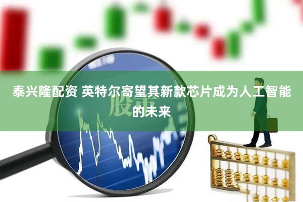 泰兴隆配资 英特尔寄望其新款芯片成为人工智能的未来