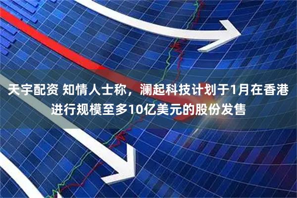 天宇配资 知情人士称，澜起科技计划于1月在香港进行规模至多10亿美元的股份发售