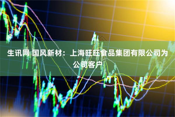生讯网 国风新材：上海旺旺食品集团有限公司为公司客户