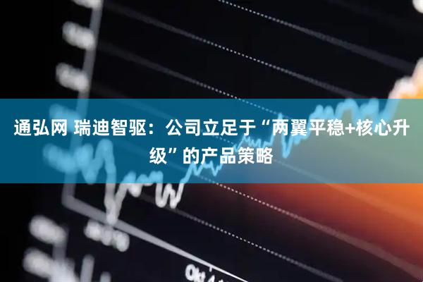 通弘网 瑞迪智驱：公司立足于“两翼平稳+核心升级”的产品策略