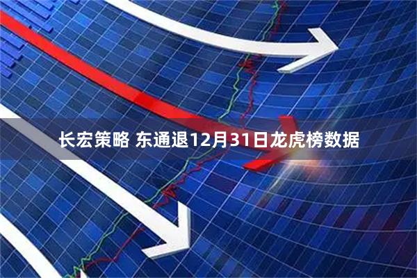 长宏策略 东通退12月31日龙虎榜数据