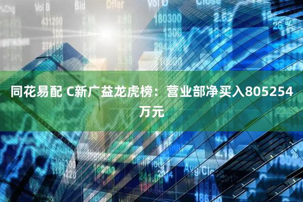 同花易配 C新广益龙虎榜：营业部净买入805254万元