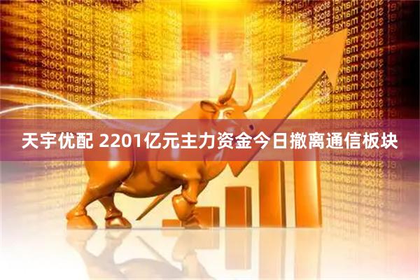 天宇优配 2201亿元主力资金今日撤离通信板块