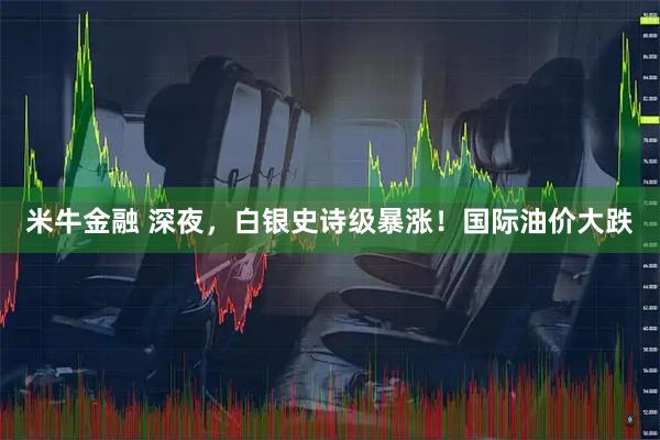 米牛金融 深夜，白银史诗级暴涨！国际油价大跌