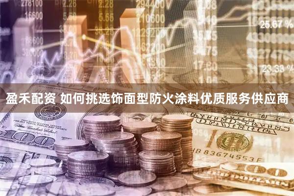 盈禾配资 如何挑选饰面型防火涂料优质服务供应商