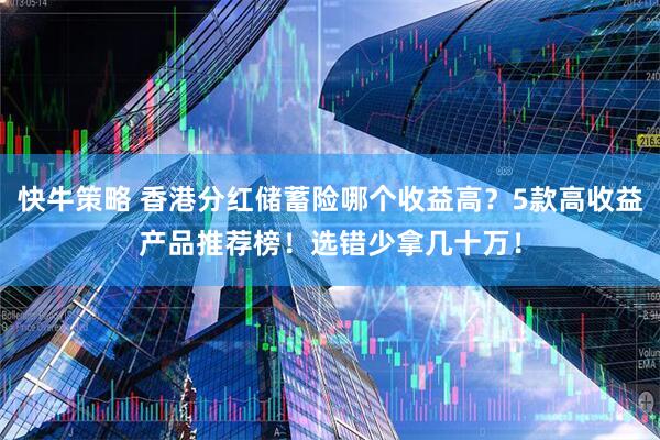 快牛策略 香港分红储蓄险哪个收益高？5款高收益产品推荐榜！选错少拿几十万！