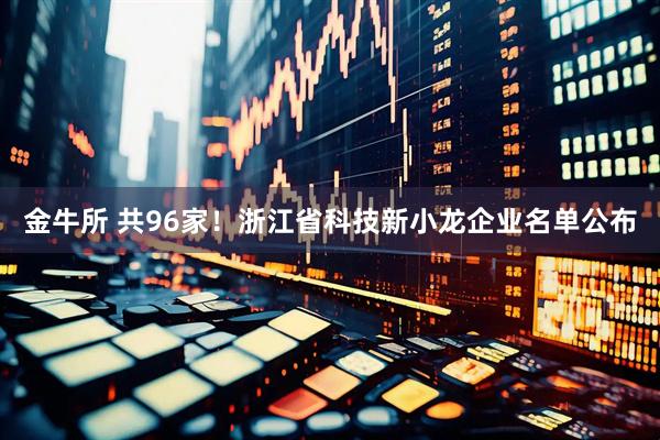 金牛所 共96家！浙江省科技新小龙企业名单公布