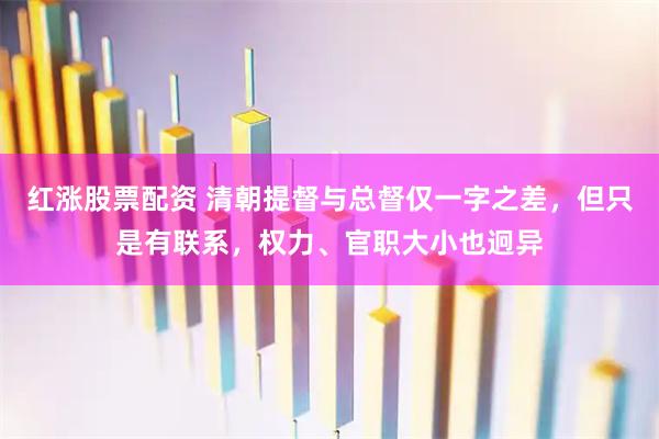 红涨股票配资 清朝提督与总督仅一字之差，但只是有联系，权力、官职大小也迥异