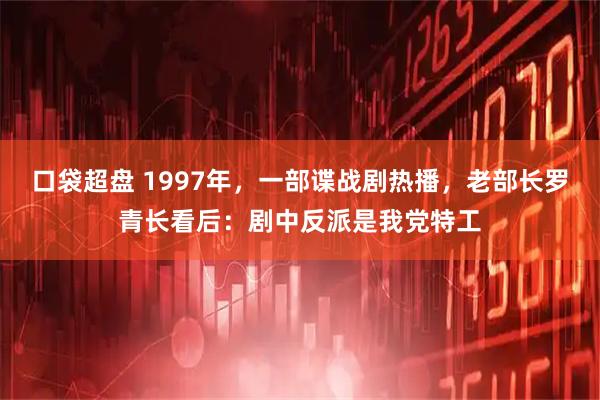 口袋超盘 1997年，一部谍战剧热播，老部长罗青长看后：剧中反派是我党特工