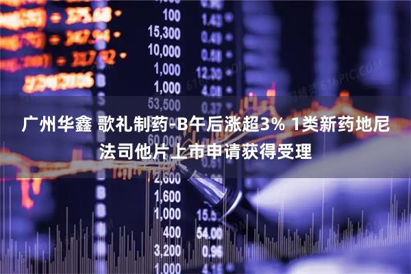 广州华鑫 歌礼制药-B午后涨超3% 1类新药地尼法司他片上市申请获得受理