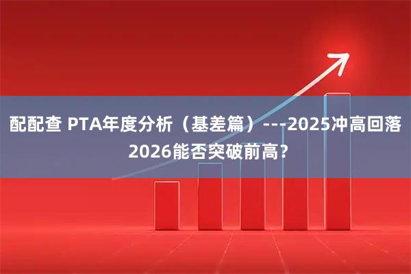 配配查 PTA年度分析（基差篇）---2025冲高回落 2026能否突破前高？