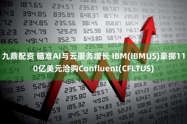 九鼎配资 瞄准AI与云服务增长 IBM(IBMUS)豪掷110亿美元洽购Confluent(CFLTUS)
