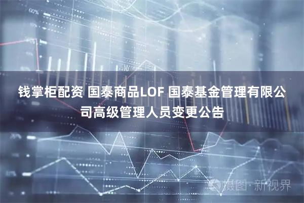 钱掌柜配资 国泰商品LOF 国泰基金管理有限公司高级管理人员变更公告
