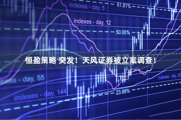 恒盈策略 突发！天风证券被立案调查！