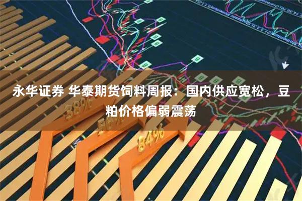 永华证券 华泰期货饲料周报：国内供应宽松，豆粕价格偏弱震荡