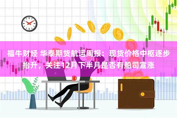 福牛财经 华泰期货航运周报：现货价格中枢逐步抬升，关注12月下半月是否有船司宣涨